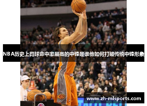 NBA历史上罚球命中率最高的中锋是谁他如何打破传统中锋形象