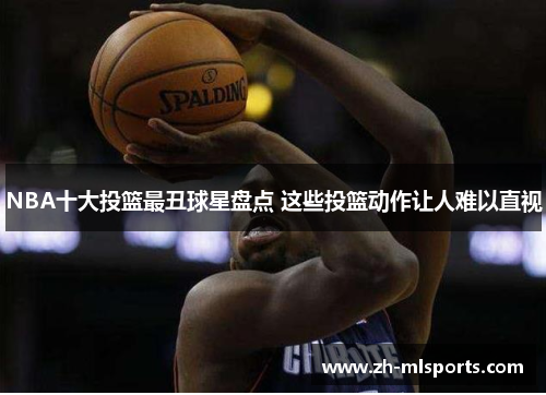 NBA十大投篮最丑球星盘点 这些投篮动作让人难以直视