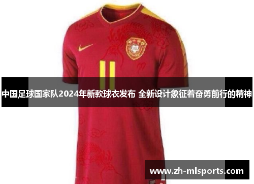 中国足球国家队2024年新款球衣发布 全新设计象征着奋勇前行的精神