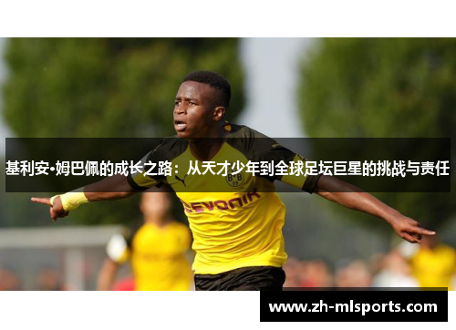 基利安·姆巴佩的成长之路:从天才少年到全球足坛巨星的挑战与责任 基利安·姆巴佩的成长之路:从天才少年到全球足坛巨星的挑战与责任