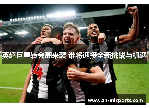 英超巨星转会潮来袭 谁将迎接全新挑战与机遇 英超巨星转会潮来袭 谁将迎接全新挑战与机遇