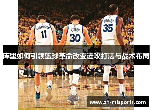 库里如何引领篮球革命改变进攻打法与战术布局 库里如何引领篮球革命改变进攻打法与战术布局