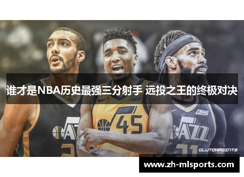 谁才是NBA历史最强三分射手 远投之王的终极对决