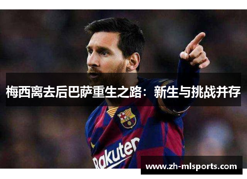 梅西离去后巴萨重生之路：新生与挑战并存