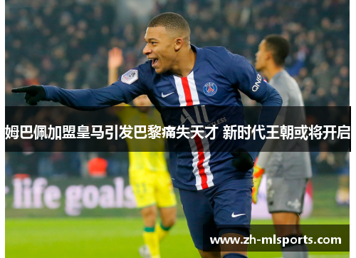 姆巴佩加盟皇马引发巴黎痛失天才 新时代王朝或将开启