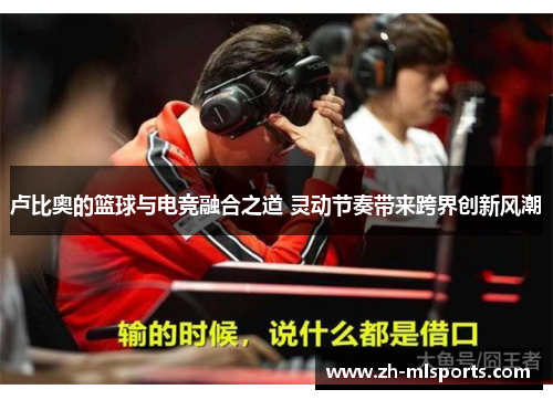 卢比奥的篮球与电竞融合之道 灵动节奏带来跨界创新风潮