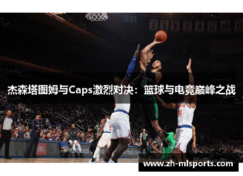杰森塔图姆与Caps激烈对决：篮球与电竞巅峰之战