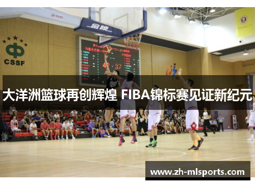 大洋洲篮球再创辉煌 FIBA锦标赛见证新纪元