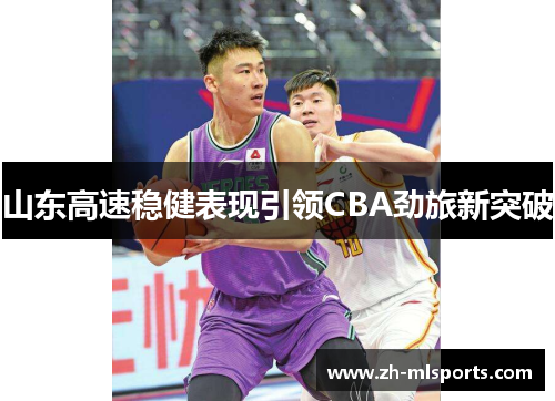 山东高速稳健表现引领CBA劲旅新突破 山东高速稳健表现引领CBA劲旅新突破