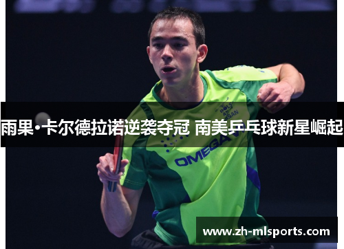 雨果·卡尔德拉诺逆袭夺冠 南美乒乓球新星崛起 雨果·卡尔德拉诺逆袭夺冠 南美乒乓球新星崛起
